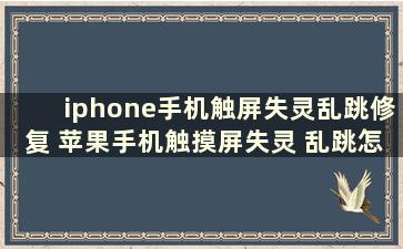 iphone手机触屏失灵乱跳修复 苹果手机触摸屏失灵 乱跳怎么办